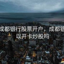 成都成都银行股票开户，成都银行可以开卡炒股吗