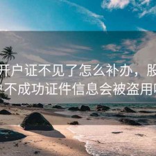 股票开户证不见了怎么补办，股票开户不成功证件信息会被盗用吗