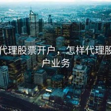 怎样代理股票开户，怎样代理股票开户业务