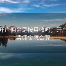 股票开户佣金是按月收吗，开户买股票佣金怎么算