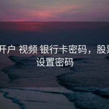 股票 开户 视频 银行卡密码，股票开户设置密码