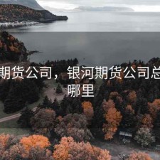 银河期货公司，银河期货公司总部在哪里