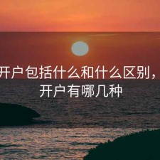 股票开户包括什么和什么区别，股票开户有哪几种