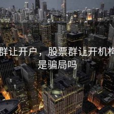 股票群让开户，股票群让开机构账户是骗局吗