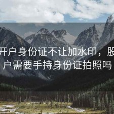 股票开户身份证不让加水印，股票开户需要手持身份证拍照吗