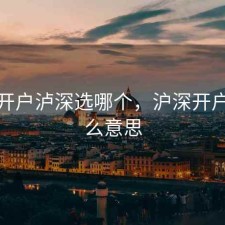 股票开户泸深选哪个，沪深开户是什么意思