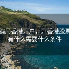 股票骗局香港开户，开香港股票账户有什么需要什么条件
