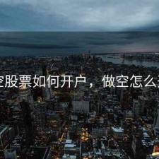 做空股票如何开户，做空怎么开户