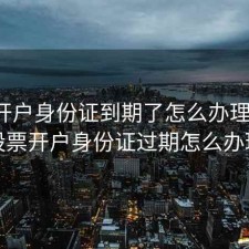股票开户身份证到期了怎么办理流程，股票开户身份证过期怎么办理