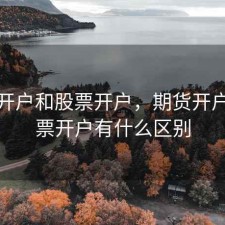 期货开户和股票开户，期货开户和股票开户有什么区别