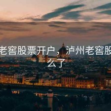 泸州老窖股票开户，泸州老窖股票怎么了