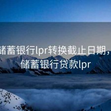 邮政储蓄银行lpr转换截止日期，邮政储蓄银行贷款lpr