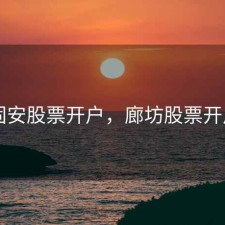 固安股票开户，廊坊股票开户