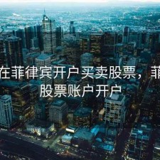 如何在菲律宾开户买卖股票，菲律宾股票账户开户