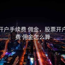 股票开户手续费 佣金，股票开户手续费 佣金怎么算