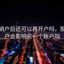 股票销户后还可以再开户吗，股票销户会影响另一个账户吗