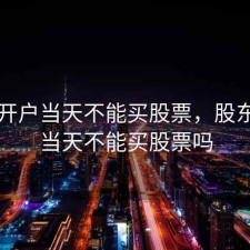 股东开户当天不能买股票，股东开户当天不能买股票吗