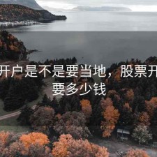 股票开户是不是要当地，股票开户需要多少钱