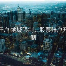 股票开户 地域限制，股票账户开户限制