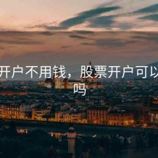 股票开户不用钱，股票开户可以不用吗