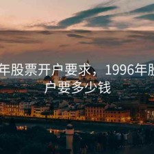 1999年股票开户要求，1996年股票开户要多少钱
