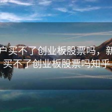 新开户买不了创业板股票吗，新开户买不了创业板股票吗知乎