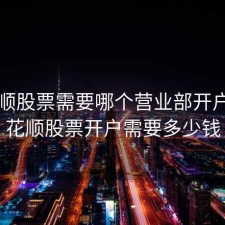 同花顺股票需要哪个营业部开户，同花顺股票开户需要多少钱
