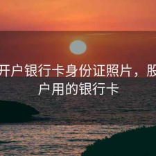 股票开户银行卡身份证照片，股票开户用的银行卡