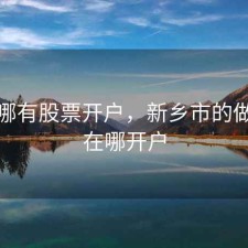 新乡哪有股票开户，新乡市的做期货在哪开户