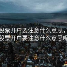 新手股票开户要注意什么意思，新手股票开户要注意什么意思呢