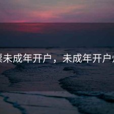 股票未成年开户，未成年开户炒股