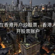 怎样在香港开户炒股票，香港人怎样开股票账户