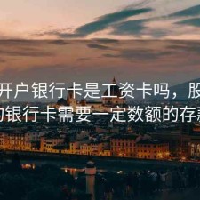 股票开户银行卡是工资卡吗，股票开户的银行卡需要一定数额的存款吗