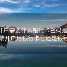 股票开户需要什么银行卡密码是什么，股票开户用银行卡号还是银行卡