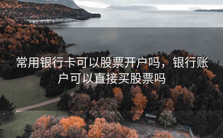 常用银行卡可以股票开户吗，银行账户可以直接买股票吗  第1张