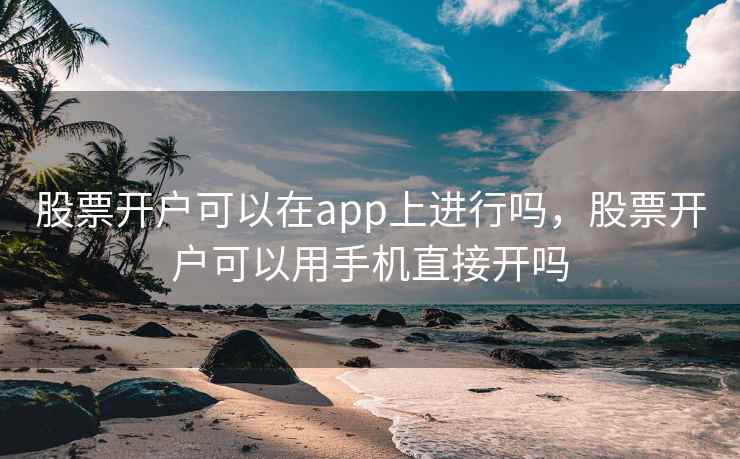 股票开户可以在app上进行吗，股票开户可以用手机直接开吗  第1张