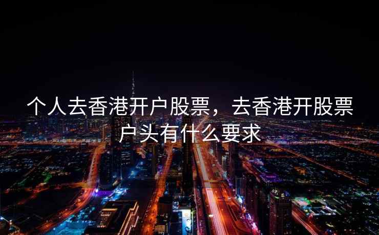 个人去香港开户股票，去香港开股票户头有什么要求  第2张