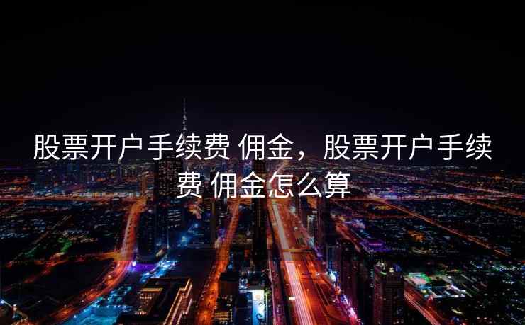 股票开户手续费 佣金，股票开户手续费 佣金怎么算  第1张