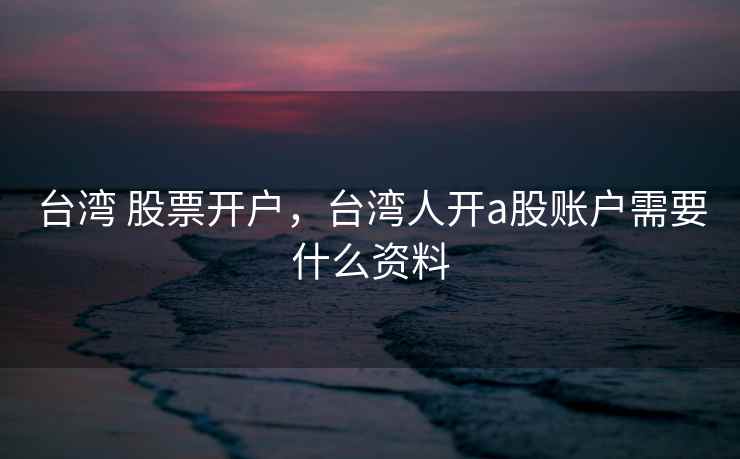 台湾 股票开户，台湾人开a股账户需要什么资料  第2张