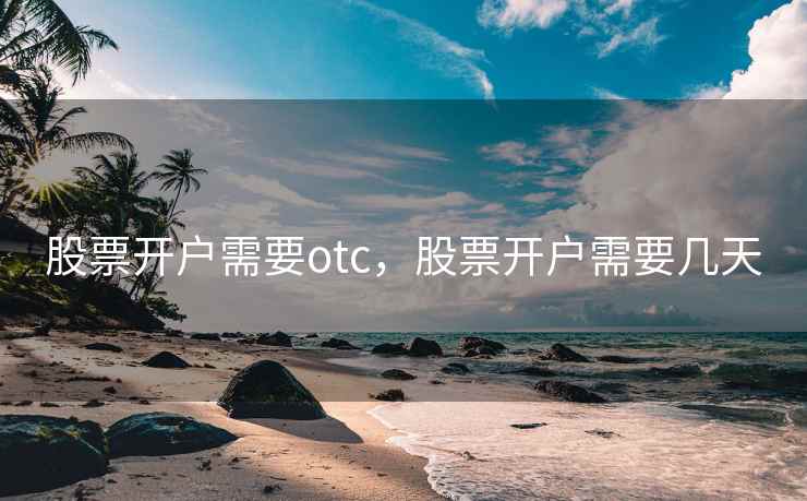 股票开户需要otc，股票开户需要几天  第1张