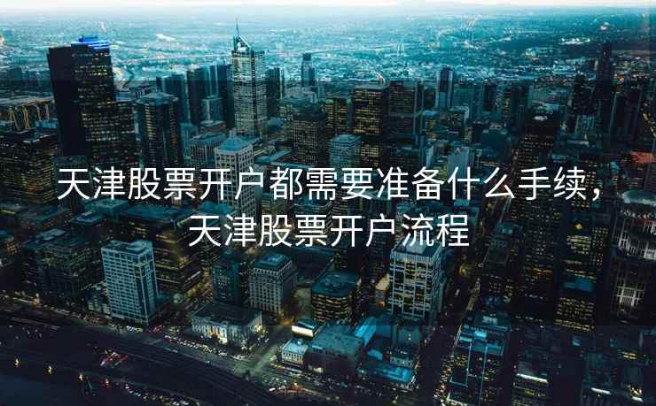 天津股票开户都需要准备什么手续,天津股票开户流程 第1张 天津股票开户都需要准备什么手续,天津股票开户流程 第1张
