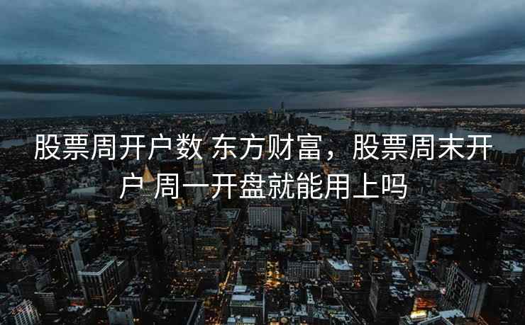 股票周开户数 东方财富，股票周末开户 周一开盘就能用上吗  第1张