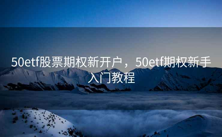50etf股票期权新开户，50etf期权新手入门教程  第1张