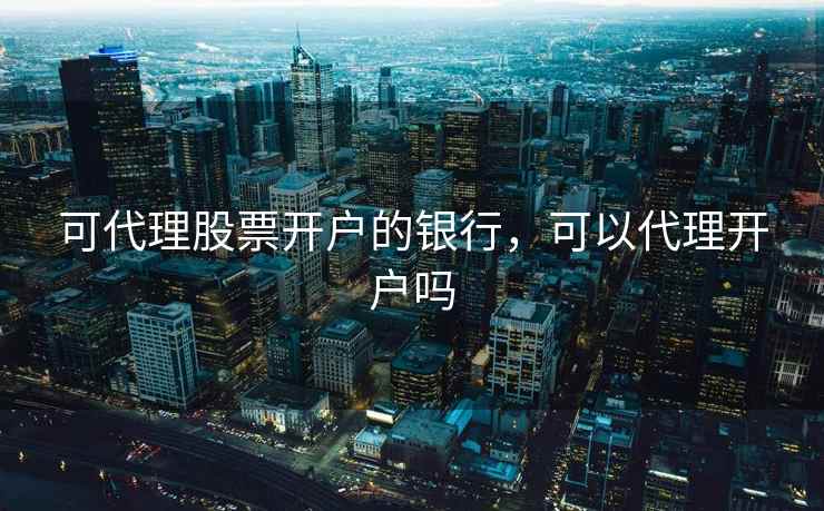 可代理股票开户的银行,可以代理开户吗 第2张 可代理股票开户的银行,可以代理开户吗 第2张