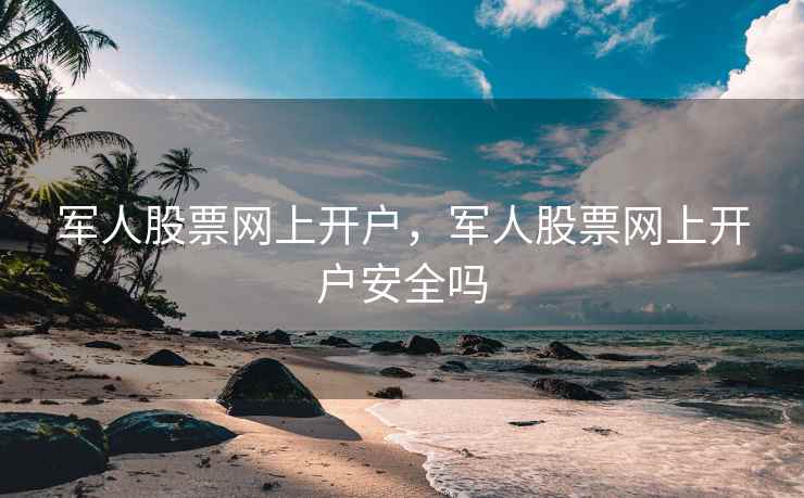 军人股票网上开户，军人股票网上开户安全吗  第1张