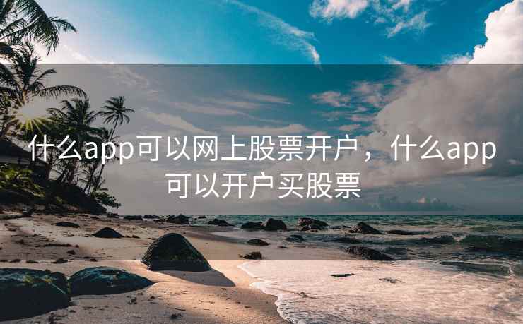 什么app可以网上股票开户，什么app可以开户买股票  第1张