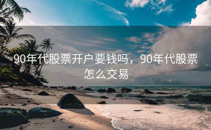 90年代股票开户要钱吗,90年代股票怎么交易 第1张 90年代股票开户要钱吗,90年代股票怎么交易 第1张