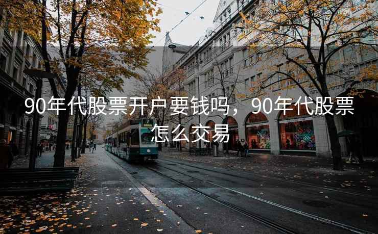 90年代股票开户要钱吗,90年代股票怎么交易 第2张 90年代股票开户要钱吗,90年代股票怎么交易 第2张