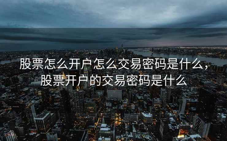 股票怎么开户怎么交易密码是什么，股票开户的交易密码是什么  第2张