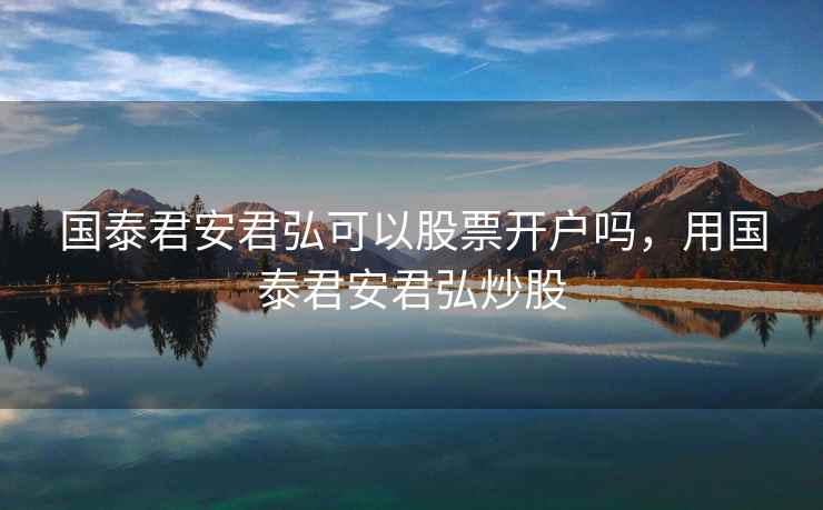 国泰君安君弘可以股票开户吗，用国泰君安君弘炒股  第2张